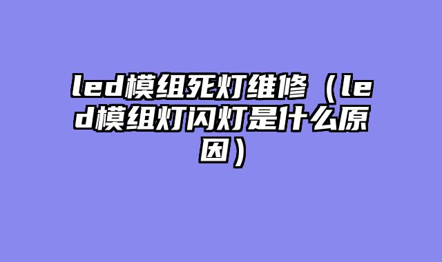 led模组死灯维修（led模组灯闪灯是什么原因）