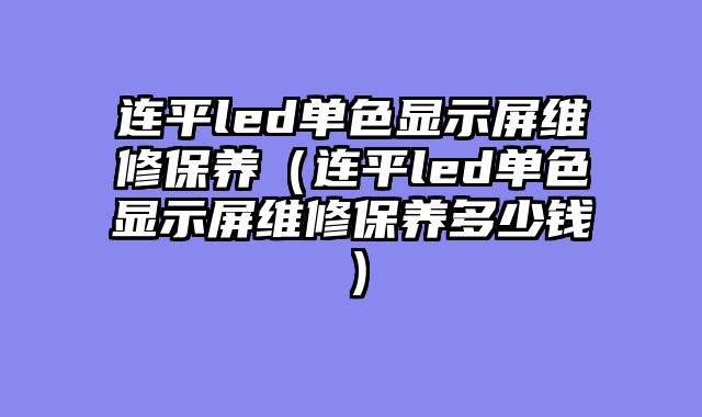 连平led单色显示屏维修保养（连平led单色显示屏维修保养多少钱）