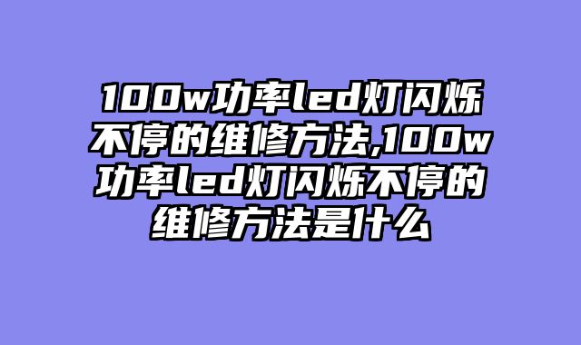 100w功率led灯闪烁不停的维修方法,100w功率led灯闪烁不停的维修方法是什么