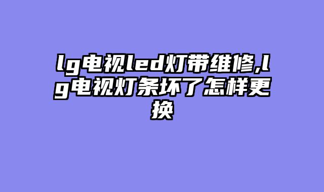 lg电视led灯带维修,lg电视灯条坏了怎样更换