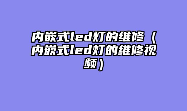 内嵌式led灯的维修（内嵌式led灯的维修视频）
