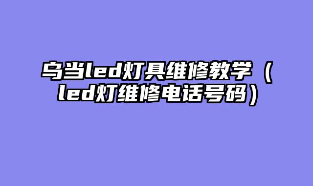 乌当led灯具维修教学（led灯维修电话号码）