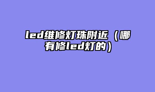 led维修灯珠附近（哪有修led灯的）