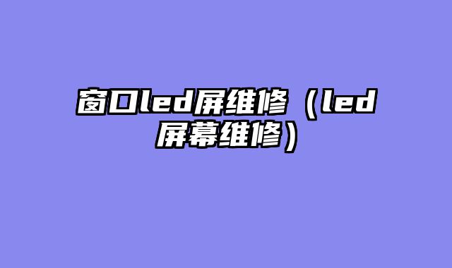 窗口led屏维修（led屏幕维修）