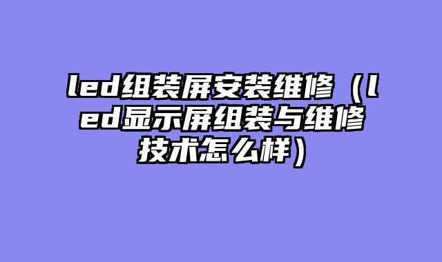 led组装屏安装维修（led显示屏组装与维修技术怎么样）