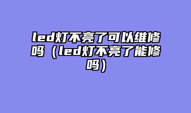 led灯不亮了可以维修吗（led灯不亮了能修吗）
