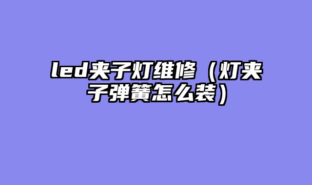led夹子灯维修（灯夹子弹簧怎么装）