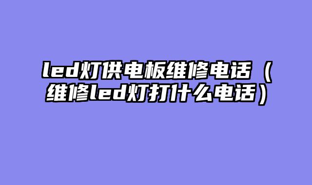 led灯供电板维修电话（维修led灯打什么电话）