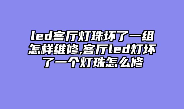 led客厅灯珠坏了一组怎样维修,客厅led灯坏了一个灯珠怎么修