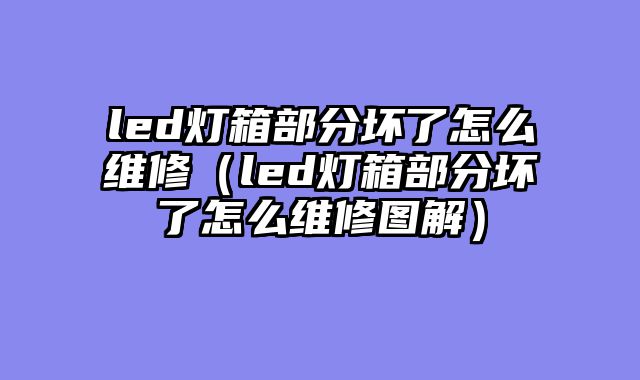 led灯箱部分坏了怎么维修（led灯箱部分坏了怎么维修图解）