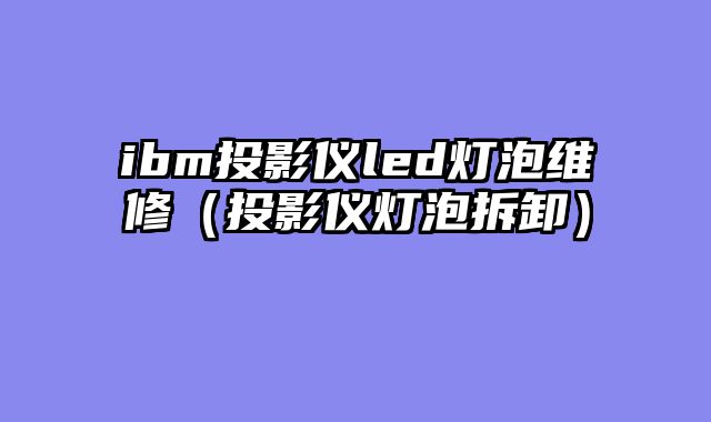 ibm投影仪led灯泡维修（投影仪灯泡拆卸）