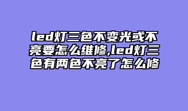 led灯三色不变光或不亮要怎么维修,led灯三色有两色不亮了怎么修
