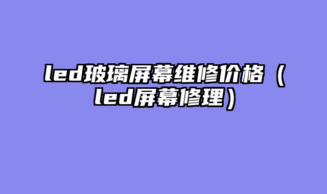 led玻璃屏幕维修价格（led屏幕修理）