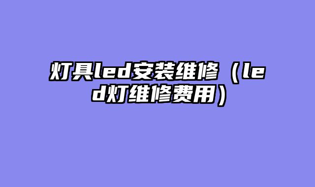 灯具led安装维修（led灯维修费用）