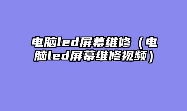 电脑led屏幕维修（电脑led屏幕维修视频）
