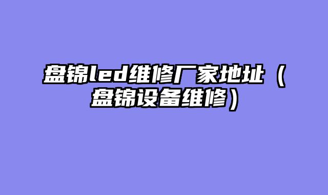 盘锦led维修厂家地址（盘锦设备维修）