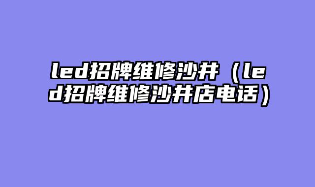 led招牌维修沙井（led招牌维修沙井店电话）