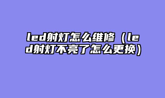 led射灯怎么维修（led射灯不亮了怎么更换）