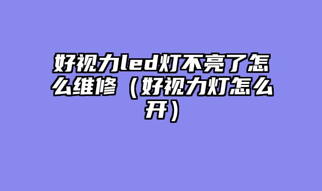 好视力led灯不亮了怎么维修（好视力灯怎么开）