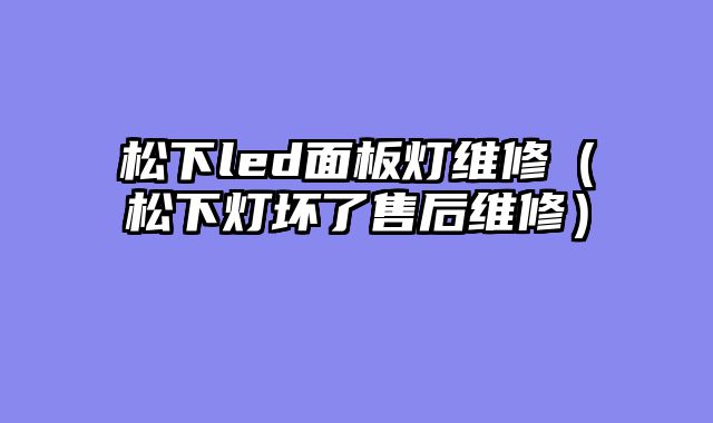 松下led面板灯维修（松下灯坏了售后维修）