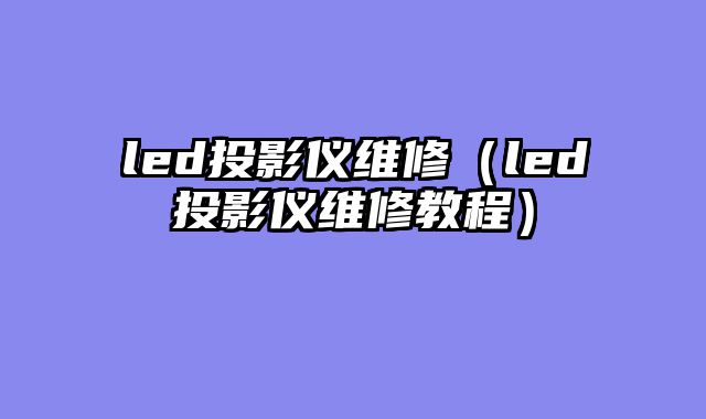 led投影仪维修（led投影仪维修教程）