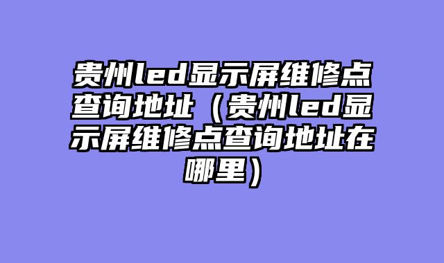 贵州led显示屏维修点查询地址（贵州led显示屏维修点查询地址在哪里）