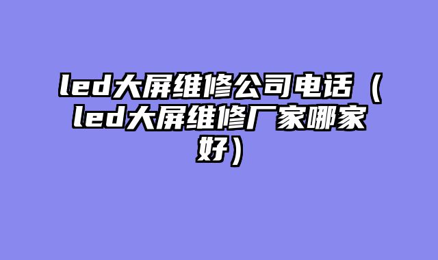 led大屏维修公司电话（led大屏维修厂家哪家好）