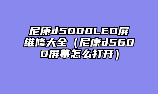 尼康d5000LED屏维修大全（尼康d5600屏幕怎么打开）