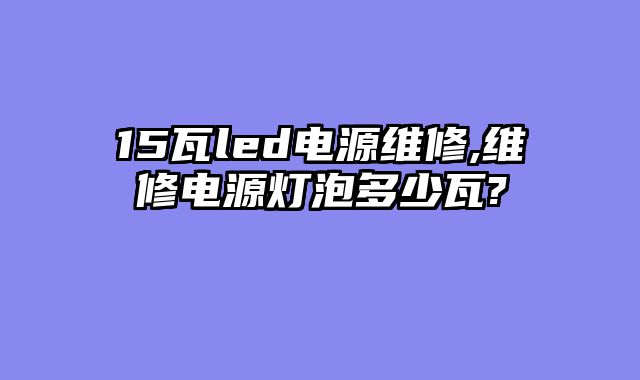 15瓦led电源维修,维修电源灯泡多少瓦?