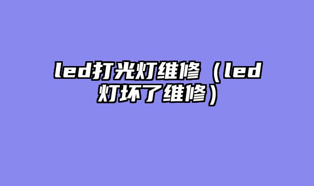 led打光灯维修（led灯坏了维修）