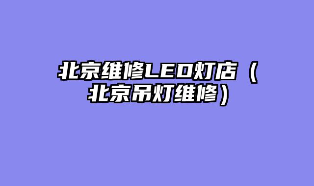北京维修LED灯店（北京吊灯维修）