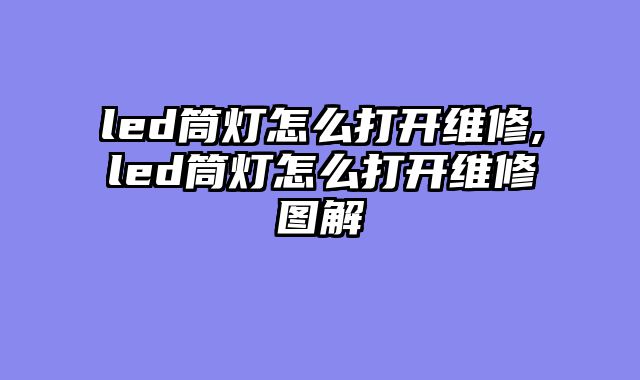 led筒灯怎么打开维修,led筒灯怎么打开维修图解