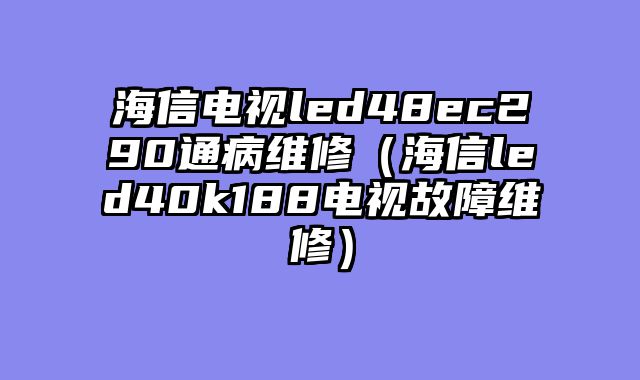 海信电视led48ec290通病维修（海信led40k188电视故障维修）