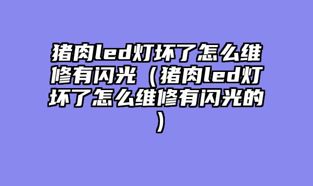 猪肉led灯坏了怎么维修有闪光（猪肉led灯坏了怎么维修有闪光的）