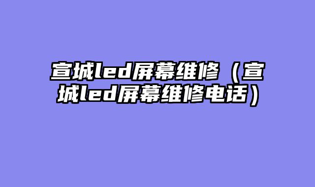 宣城led屏幕维修（宣城led屏幕维修电话）