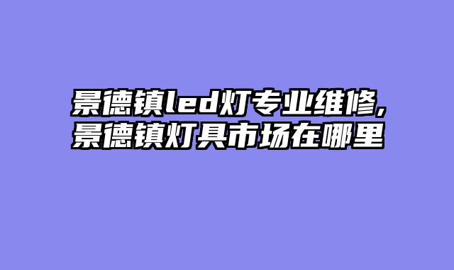 景德镇led灯专业维修,景德镇灯具市场在哪里