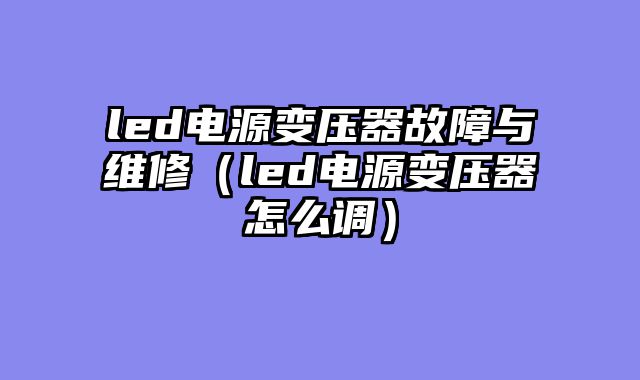 led电源变压器故障与维修（led电源变压器怎么调）