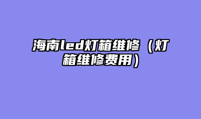 海南led灯箱维修（灯箱维修费用）