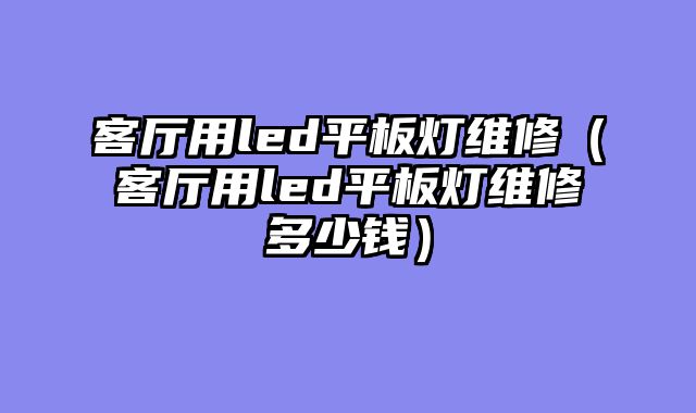 客厅用led平板灯维修（客厅用led平板灯维修多少钱）
