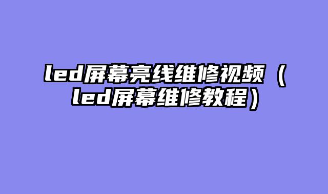led屏幕亮线维修视频（led屏幕维修教程）