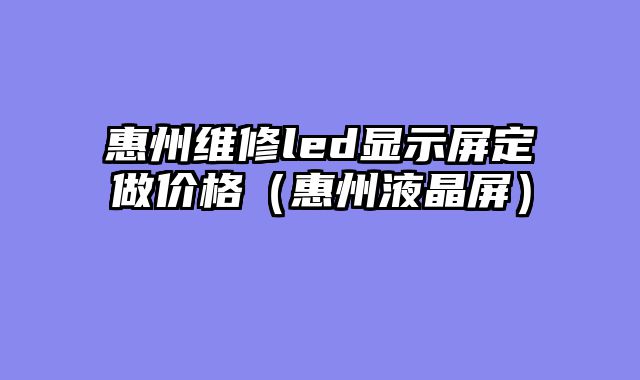 惠州维修led显示屏定做价格（惠州液晶屏）