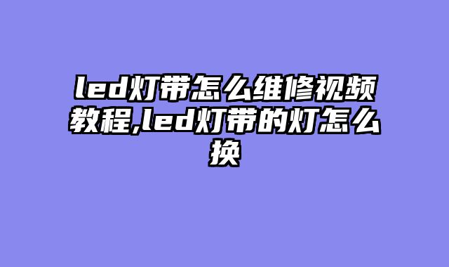 led灯带怎么维修视频教程,led灯带的灯怎么换
