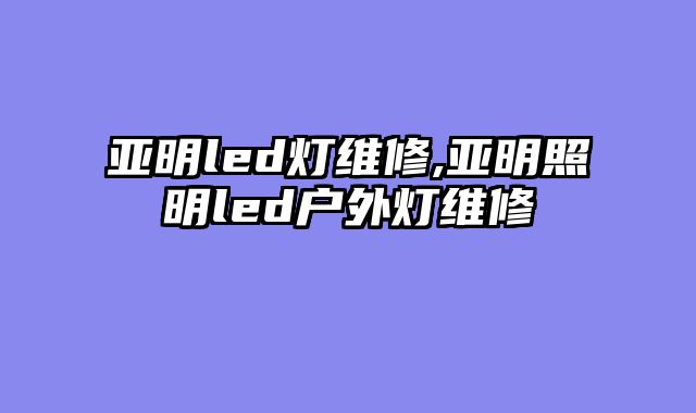亚明led灯维修,亚明照明led户外灯维修