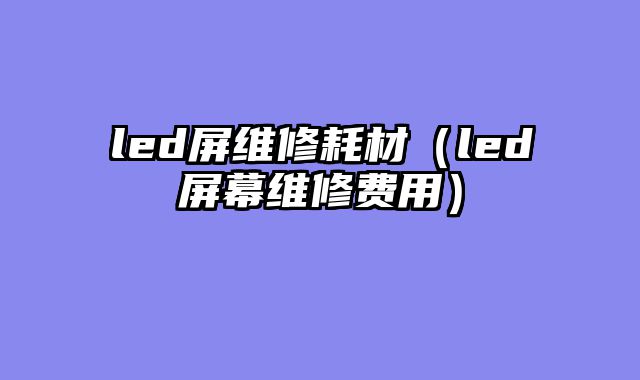 led屏维修耗材（led屏幕维修费用）