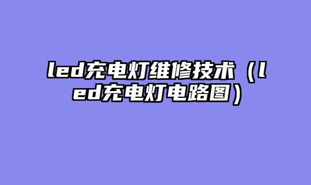 led充电灯维修技术（led充电灯电路图）