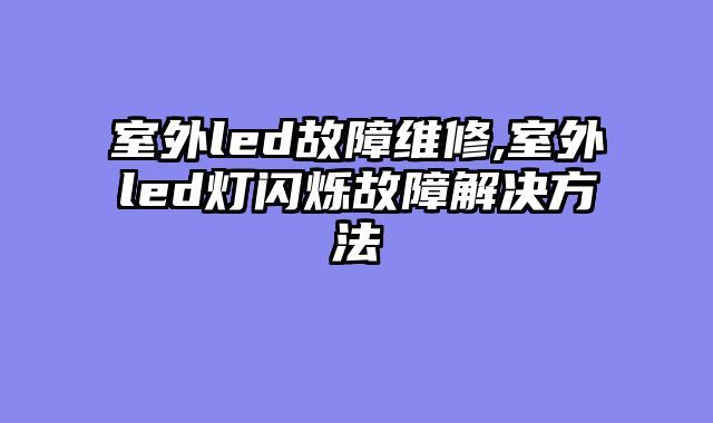 室外led故障维修,室外led灯闪烁故障解决方法