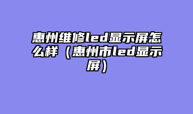 惠州维修led显示屏怎么样（惠州市led显示屏）