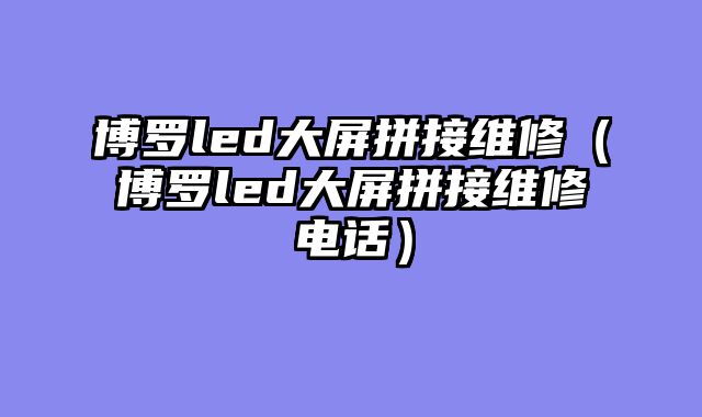 博罗led大屏拼接维修（博罗led大屏拼接维修电话）