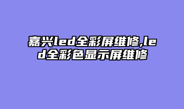 嘉兴led全彩屏维修,led全彩色显示屏维修
