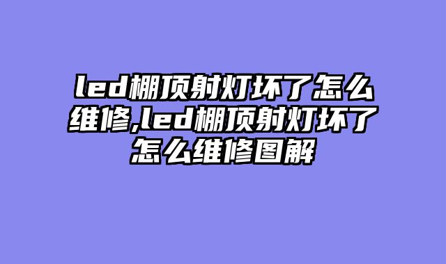 led棚顶射灯坏了怎么维修,led棚顶射灯坏了怎么维修图解
